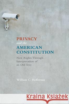 Privacy and the American Constitution: New Rights Through Interpretation of an Old Text Heffernan, William C. 9783319431345 Palgrave MacMillan