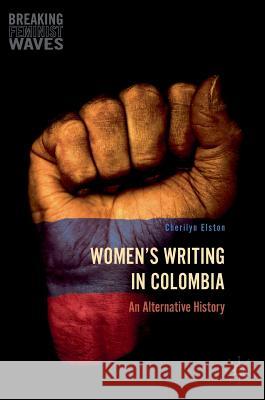 Women's Writing in Colombia: An Alternative History Elston, Cherilyn 9783319432601 Palgrave MacMillan