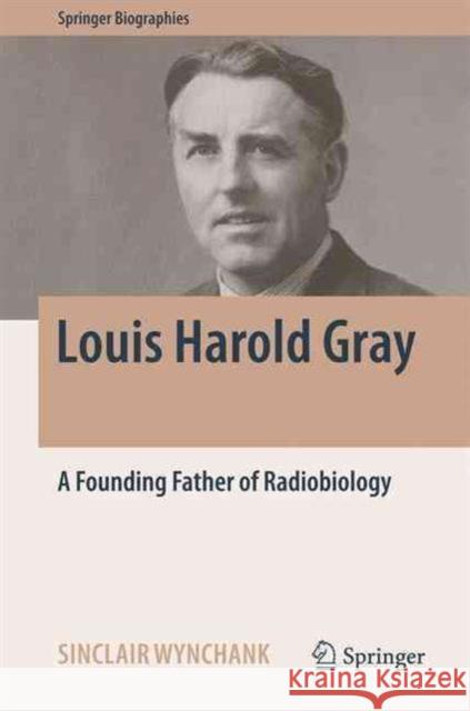 Louis Harold Gray: A Founding Father of Radiobiology Wynchank, Sinclair 9783319433967 Springer