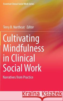 Cultivating Mindfulness in Clinical Social Work: Narratives from Practice Northcut, Terry B. 9783319438405 Springer