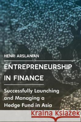 Entrepreneurship in Finance: Successfully Launching and Managing a Hedge Fund in Asia Arslanian, Henri 9783319439129 Palgrave MacMillan