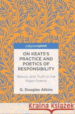 On Keats's Practice and Poetics of Responsibility: Beauty and Truth in the Major Poems Atkins, G. Douglas 9783319441436 Palgrave MacMillan
