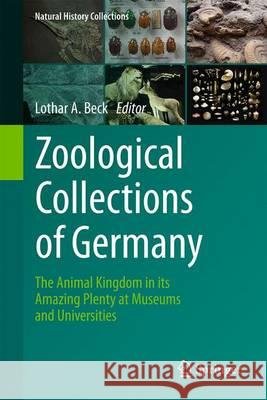 Zoological Collections of Germany: The Animal Kingdom in Its Amazing Plenty at Museums and Universities Beck, Lothar A. 9783319443195 Springer