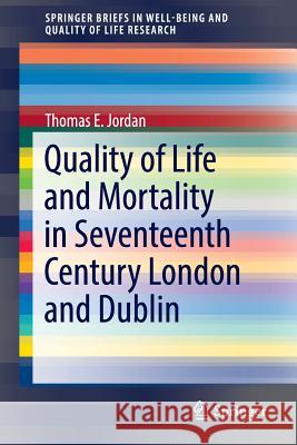 Quality of Life and Mortality in Seventeenth Century London and Dublin Thomas E. Jordan 9783319443676 Springer