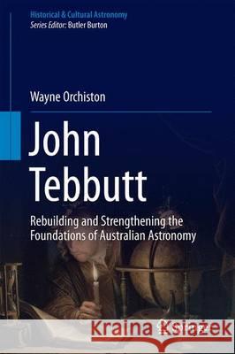 John Tebbutt: Rebuilding and Strengthening the Foundations of Australian Astronomy Orchiston, Wayne 9783319445205