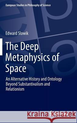 The Deep Metaphysics of Space: An Alternative History and Ontology Beyond Substantivalism and Relationism Slowik, Edward 9783319448671 Springer