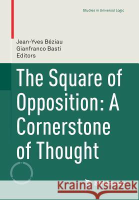 The Square of Opposition: A Cornerstone of Thought Jean-Yves Beziau Gianfranco Basti 9783319450612