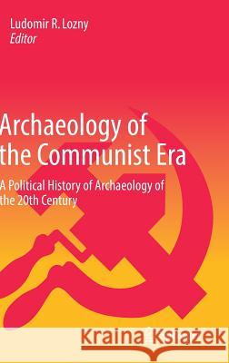 Archaeology of the Communist Era: A Political History of Archaeology of the 20th Century Lozny, Ludomir R. 9783319451060 Springer