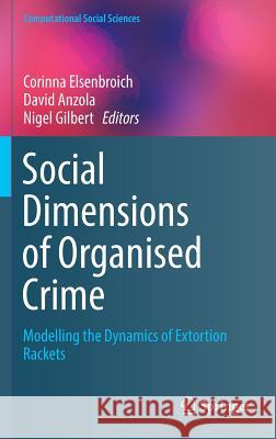 Social Dimensions of Organised Crime: Modelling the Dynamics of Extortion Rackets Elsenbroich, Corinna 9783319451671 Springer