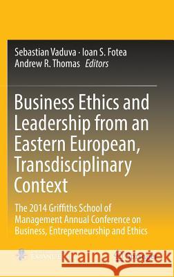 Business Ethics and Leadership from an Eastern European, Transdisciplinary Context: The 2014 Griffiths School of Management Annual Conference on Busin Vaduva, Sebastian 9783319451855 Springer