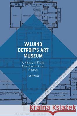 Valuing Detroit's Art Museum: A History of Fiscal Abandonment and Rescue Abt, Jeffrey 9783319452180 Palgrave MacMillan