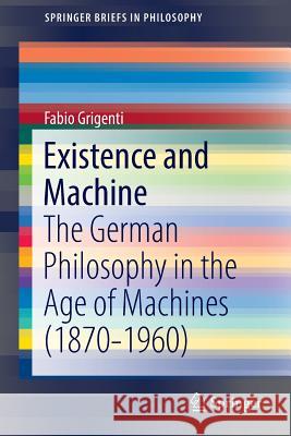 Existence and Machine: The German Philosophy in the Age of Machines (1870-1960) Grigenti, Fabio 9783319453651 Springer