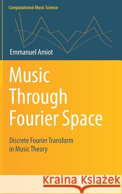 Music Through Fourier Space: Discrete Fourier Transform in Music Theory Amiot, Emmanuel 9783319455808