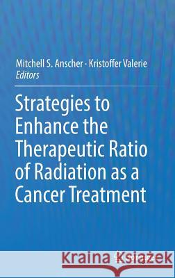 Strategies to Enhance the Therapeutic Ratio of Radiation as a Cancer Treatment Mitchell S. Anscher Kristoffer Valerie 9783319455921 Springer