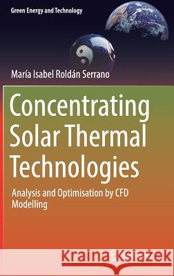 Concentrating Solar Thermal Technologies: Analysis and Optimisation by Cfd Modelling Roldán Serrano, Maria Isabel 9783319458823