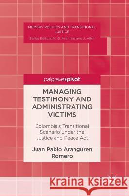 Managing Testimony and Administrating Victims: Colombia's Transitional Scenario Under the Justice and Peace ACT Aranguren Romero, Juan Pablo 9783319458946