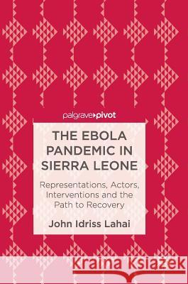 The Ebola Pandemic in Sierra Leone: Representations, Actors, Interventions and the Path to Recovery Lahai, John Idriss 9783319459035