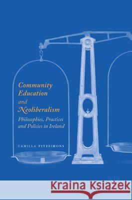 Community Education and Neoliberalism: Philosophies, Practices and Policies in Ireland Fitzsimons, Camilla 9783319459363