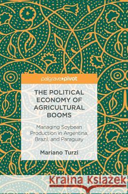 The Political Economy of Agricultural Booms: Managing Soybean Production in Argentina, Brazil, and Paraguay Turzi, Mariano 9783319459455 Palgrave MacMillan