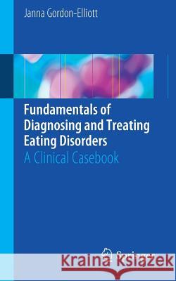 Fundamentals of Diagnosing and Treating Eating Disorders: A Clinical Casebook Gordon-Elliott, Janna 9783319460635