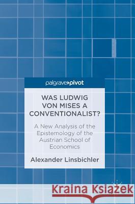 Was Ludwig Von Mises a Conventionalist?: A New Analysis of the Epistemology of the Austrian School of Economics Linsbichler, Alexander 9783319461694 Palgrave MacMillan
