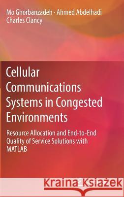 Cellular Communications Systems in Congested Environments: Resource Allocation and End-To-End Quality of Service Solutions with MATLAB Ghorbanzadeh, Mo 9783319462653 Springer