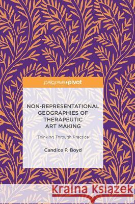 Non-Representational Geographies of Therapeutic Art Making: Thinking Through Practice Boyd, Candice P. 9783319462851 Palgrave MacMillan