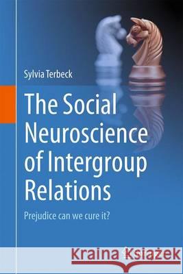 The Social Neuroscience of Intergroup Relations:: Prejudice, Can We Cure It? Terbeck, Sylvia 9783319463360 Springer