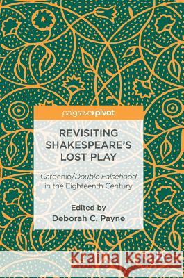 Revisiting Shakespeare's Lost Play: Cardenio/Double Falsehood in the Eighteenth Century Payne, Deborah C. 9783319465135 Palgrave MacMillan