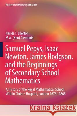 Samuel Pepys, Isaac Newton, James Hodgson, and the Beginnings of Secondary School Mathematics: A History of the Royal Mathematical School Within Chris Ellerton, Nerida F. 9783319466569