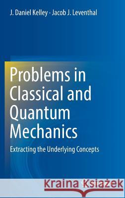 Problems in Classical and Quantum Mechanics: Extracting the Underlying Concepts Kelley, J. Daniel 9783319466620