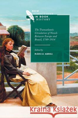 The Transatlantic Circulation of Novels Between Europe and Brazil, 1789-1914 Marcia Abreu 9783319468365 Palgrave MacMillan