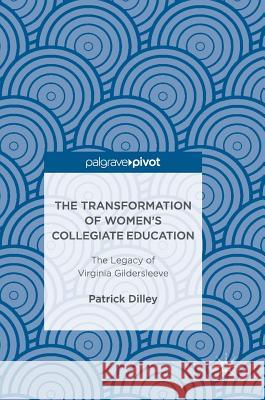 The Transformation of Women's Collegiate Education: The Legacy of Virginia Gildersleeve Dilley, Patrick 9783319468600