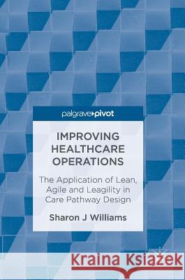 Improving Healthcare Operations: The Application of Lean, Agile and Leagility in Care Pathway Design Williams, Sharon J. 9783319469126 Palgrave MacMillan