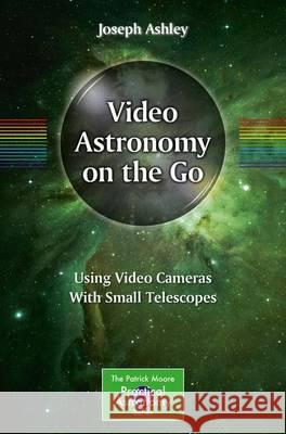 Video Astronomy on the Go: Using Video Cameras with Small Telescopes Ashley, Joseph 9783319469355 Springer
