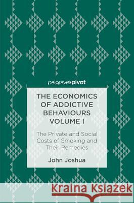 The Economics of Addictive Behaviours Volume I: The Private and Social Costs of Smoking and Their Remedies Joshua, John 9783319469591 Palgrave MacMillan