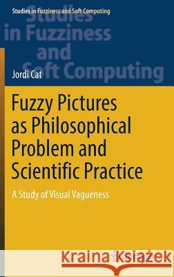 Fuzzy Pictures as Philosophical Problem and Scientific Practice: A Study of Visual Vagueness Cat, Jordi 9783319471891 Springer