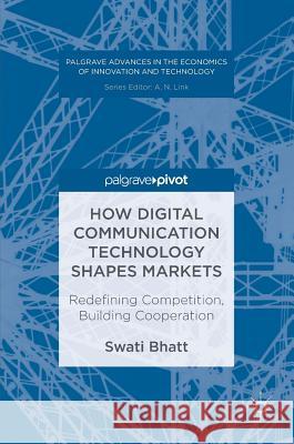 How Digital Communication Technology Shapes Markets: Redefining Competition, Building Cooperation Bhatt, Swati 9783319472492 Palgrave MacMillan