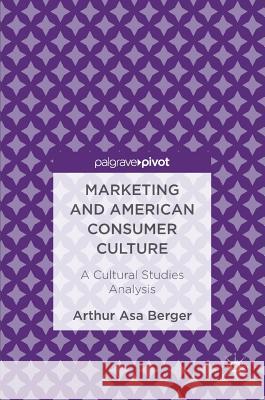 Marketing and American Consumer Culture: A Cultural Studies Analysis Berger, Arthur Asa 9783319473277 Palgrave MacMillan