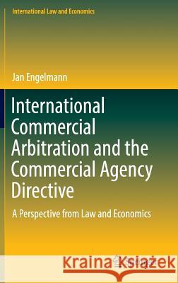 International Commercial Arbitration and the Commercial Agency Directive: A Perspective from Law and Economics Engelmann, Jan 9783319474489 Springer