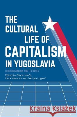 The Cultural Life of Capitalism in Yugoslavia: (Post)Socialism and Its Other Jelača, Dijana 9783319474816 Palgrave MacMillan