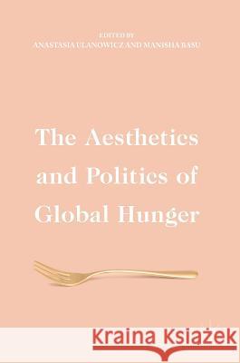 The Aesthetics and Politics of Global Hunger Anastasia Ulanowicz Manisha Basu 9783319474847 Palgrave MacMillan