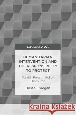 Humanitarian Intervention and the Responsibility to Protect: Turkish Foreign Policy Discourse Erdogan, Birsen 9783319476827