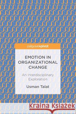 Emotion in Organizational Change: An Interdisciplinary Exploration Talat, Usman 9783319476926 Palgrave MacMillan
