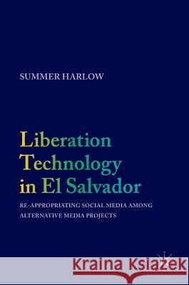Liberation Technology in El Salvador: Re-Appropriating Social Media Among Alternative Media Projects Harlow, Summer 9783319480381