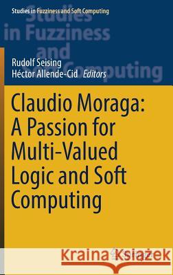 Claudio Moraga: A Passion for Multi-Valued Logic and Soft Computing Hector Allende-Cid Rudolf Seising 9783319483160 Springer