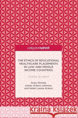 The Ethics of Educational Healthcare Placements in Low and Middle Income Countries: First Do No Harm? Ahmed, Anya 9783319483627