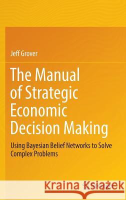 The Manual of Strategic Economic Decision Making: Using Bayesian Belief Networks to Solve Complex Problems Grover, Jeff 9783319484136 Springer