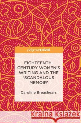 Eighteenth-Century Women's Writing and the 'Scandalous Memoir' Caroline Breashears 9783319486543 Palgrave MacMillan