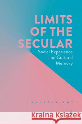 Limits of the Secular: Social Experience and Cultural Memory Roy, Kaustuv 9783319486970 Palgrave MacMillan